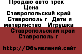 Продаю авто трек  › Цена ­ 850 - Ставропольский край, Ставрополь г. Дети и материнство » Игрушки   . Ставропольский край,Ставрополь г.